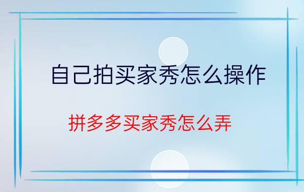 自己拍买家秀怎么操作 拼多多买家秀怎么弄？